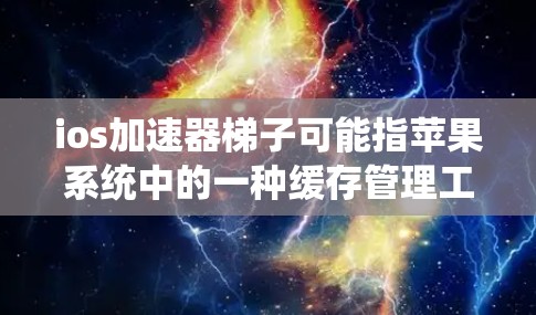 ios加速器梯子可能指苹果系统中的一种缓存管理工具，类似于加速器通常指的苹果的缓存清理器功能。梯子结构可能将缓存文件夹和文件分开管理，便于用户查找和删除需要的文件。以下是关于该概念的详细信息