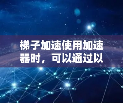 梯子加速使用加速器时，可以通过以下步骤来确保梯子在加速过程中不滑落或掉落