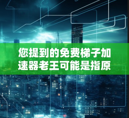 您提到的免费梯子加速器老王可能是指原神中的角色老王(Zhen Wu)的梯子加速器功能。在原神中,老王是一个高分角色,他的技能和装备非常强大,特别是他拥有自己开发的梯子加速器 您提到的免费梯子加速器老王可能是指原神中的角色老王(Zhen Wu)的梯子加速器功能。在原神中,老王是一个高分角色,他的技能和装备非常强大,特别是他拥有自己开发的梯子加速器