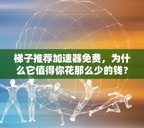 梯子推荐加速器免费,为什么它值得你花那么少的钱? 梯子推荐加速器免费,为什么它值得你花那么少的钱?