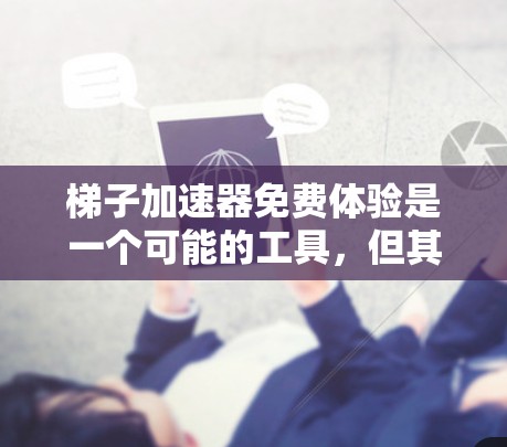 梯子加速器免费体验是一个可能的工具,但其功能和作用尚不明确。以下是对该工具的逐步解答 梯子加速器免费体验是一个可能的工具,但其功能和作用尚不明确。以下是对该工具的逐步解答