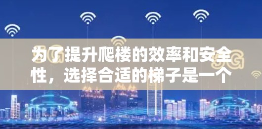 为了提升爬楼的效率和安全性，选择合适的梯子是一个关键因素。以下是一些综合考虑的因素和建议
