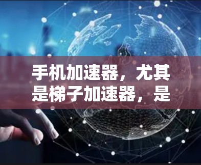 手机加速器，尤其是梯子加速器，是通过多个独立加速器来加速手机应用的工具。以下是详细的步骤和信息，帮助你更好地理解使用梯子加速器