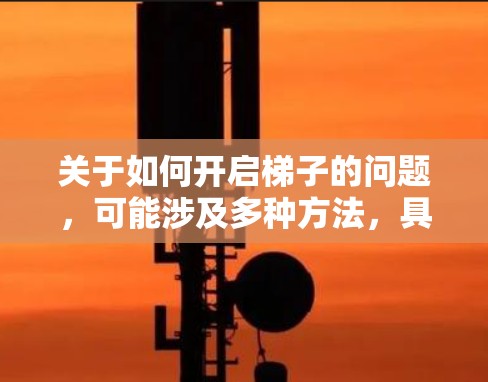 关于如何开启梯子的问题，可能涉及多种方法，具体取决于加速器梯子的含义。以下是一些可能的操作步骤