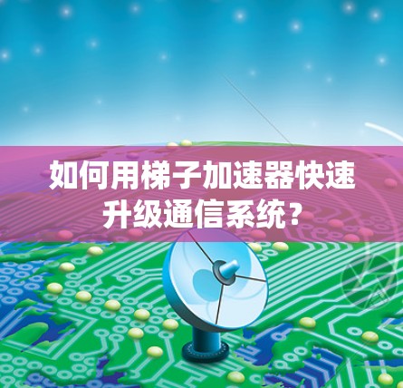如何用梯子加速器快速升级通信系统? 如何用梯子加速器快速升级通信系统?