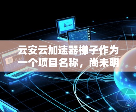 云安云加速器梯子作为一个项目名称，尚未明确其具体含义。以下是基于可能的解释和分析，帮助您更好地理解可能的相关技术或设备