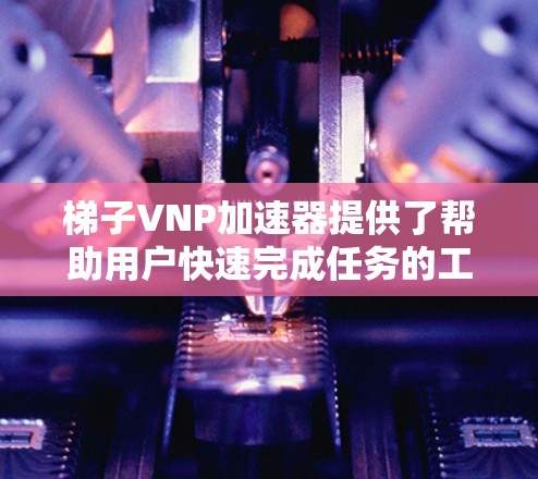 梯子VNP加速器提供了帮助用户快速完成任务的工具,但其使用必须基于具体需求和用户的能力。以下是对提供梯子VNP加速器的讨论 梯子VNP加速器提供了帮助用户快速完成任务的工具,但其使用必须基于具体需求和用户的能力。以下是对提供梯子VNP加速器的讨论