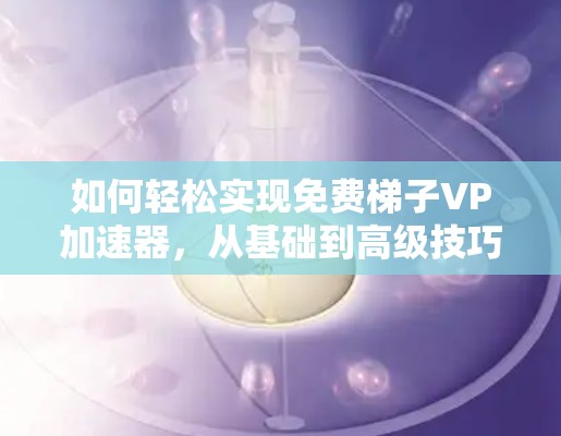 如何轻松实现免费梯子VP加速器,从基础到高级技巧 如何轻松实现免费梯子VP加速器,从基础到高级技巧