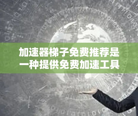 加速器梯子免费推荐是一种提供免费加速工具的网络解决方案，让用户无需额外付费就能高效管理网络连接。以下是关于加速器梯子免费推荐的详细信息