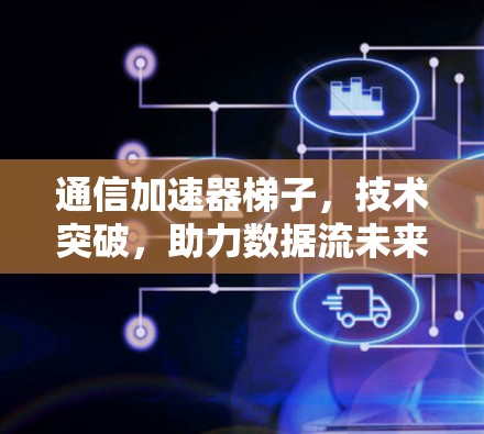 通信加速器梯子,技术突破,助力数据流未来 通信加速器梯子,技术突破,助力数据流未来