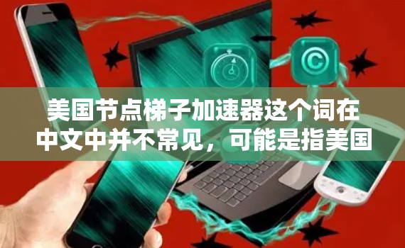 美国节点梯子加速器这个词在中文中并不常见,可能是指美国节点梯度加速器(美国节点梯度加速器)或其他相关技术。以下是一些可能的解释和信息 美国节点梯子加速器这个词在中文中并不常见,可能是指美国节点梯度加速器(美国节点梯度加速器)或其他相关技术。以下是一些可能的解释和信息