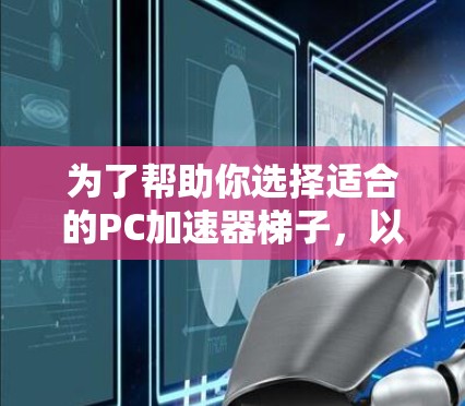 为了帮助你选择适合的PC加速器梯子，以下是一些推荐，结合了功能、价格和适用性