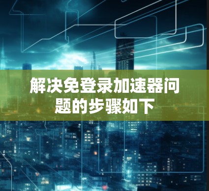 解决免登录加速器问题的步骤如下