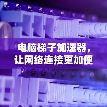 电脑梯子加速器,让网络连接更加便捷 电脑梯子加速器,让网络连接更加便捷