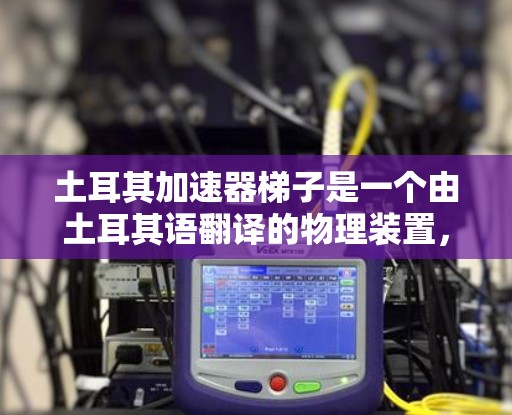 土耳其加速器梯子是一个由土耳其语翻译的物理装置，主要用于研究和测试加速运动的效果。以下是关于该装置的详细信息