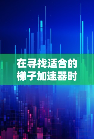 在寻找适合的梯子加速器时,以下是一些关键点和建议 在寻找适合的梯子加速器时,以下是一些关键点和建议