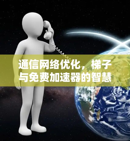 通信网络优化，梯子与免费加速器的智慧组合