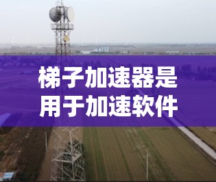 梯子加速器是用于加速软件或工具开发的工具,通常在编程或开发中使用。以下是梯子加速器的步骤和方法 梯子加速器是用于加速软件或工具开发的工具,通常在编程或开发中使用。以下是梯子加速器的步骤和方法