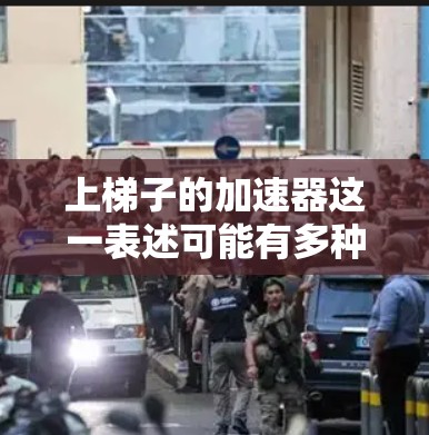 上梯子的加速器这一表述可能有多种解读，具体含义取决于上下文。以下是几种可能的解释