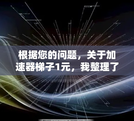 根据您的问题,关于加速器梯子1元,我整理了一些可能的理解和建议 根据您的问题,关于加速器梯子1元,我整理了一些可能的理解和建议