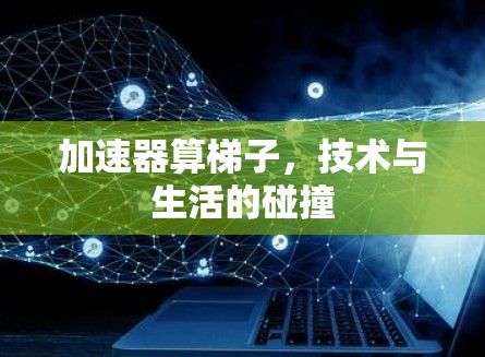 加速器算梯子,技术与生活的碰撞 加速器算梯子,技术与生活的碰撞
