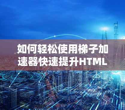 如何轻松使用梯子加速器快速提升HTML段落速度? 如何轻松使用梯子加速器快速提升HTML段落速度?