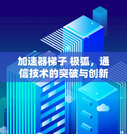 加速器梯子 极狐,通信技术的突破与创新 加速器梯子 极狐,通信技术的突破与创新