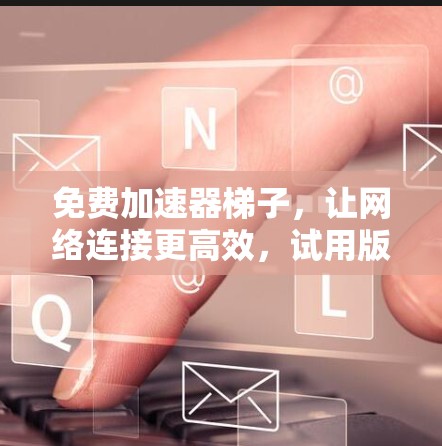 免费加速器梯子,让网络连接更高效,试用版 available! 免费加速器梯子,让网络连接更高效,试用版 available!