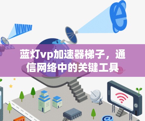 蓝灯vp加速器梯子,通信网络中的关键工具 蓝灯vp加速器梯子,通信网络中的关键工具