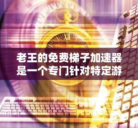 老王的免费梯子加速器是一个专门针对特定游戏加速的工具，旨在提升玩家的游戏体验。以下是关于该加速器的详细信息