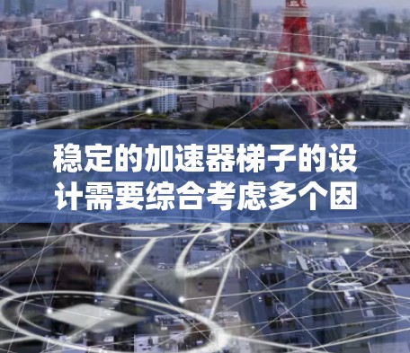 稳定的加速器梯子的设计需要综合考虑多个因素来确保其稳定性。以下是影响梯子稳定性的关键因素