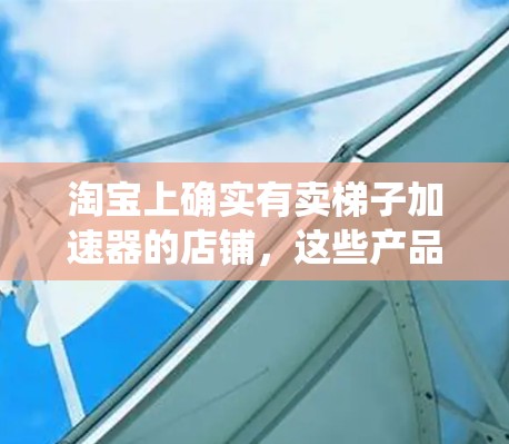 淘宝上确实有卖梯子加速器的店铺,这些产品通常是为了提高梯子运输效率而设计的工具。以下是关于如何在淘宝上购买梯子加速器的系统步骤 淘宝上确实有卖梯子加速器的店铺,这些产品通常是为了提高梯子运输效率而设计的工具。以下是关于如何在淘宝上购买梯子加速器的系统步骤