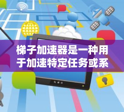 梯子加速器是一种用于加速特定任务或系统的工具,通常通过分解任务、优化策略或引入新技术来提高效率。以下是关于梯子加速器的详细分析 梯子加速器是一种用于加速特定任务或系统的工具,通常通过分解任务、优化策略或引入新技术来提高效率。以下是关于梯子加速器的详细分析