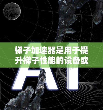 梯子加速器是用于提升梯子性能的设备或工具,旨在提高梯子的使用效率和耐用性。以下是关于梯子加速器的详细信息 梯子加速器是用于提升梯子性能的设备或工具,旨在提高梯子的使用效率和耐用性。以下是关于梯子加速器的详细信息