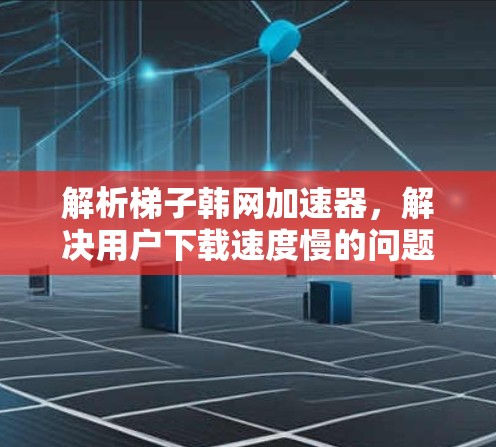解析梯子韩网加速器,解决用户下载速度慢的问题 解析梯子韩网加速器,解决用户下载速度慢的问题