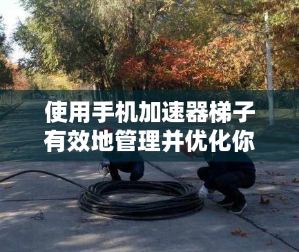 使用手机加速器梯子有效地管理并优化你的应用和工具,以下是详细的步骤指南 使用手机加速器梯子有效地管理并优化你的应用和工具,以下是详细的步骤指南