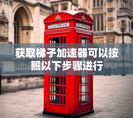 获取梯子加速器可以按照以下步骤进行