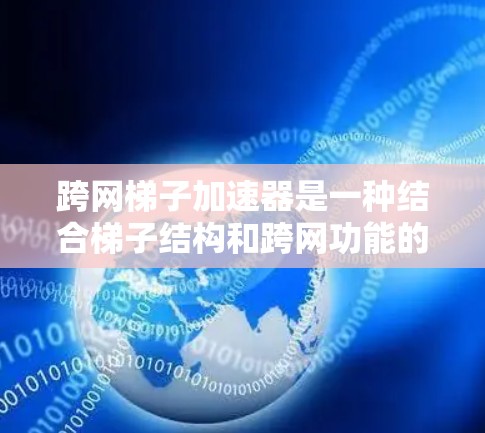 跨网梯子加速器是一种结合梯子结构和跨网功能的技术工具,旨在通过分布式加速来提升不同网络上的技术应用效率。以下是其详细解释 跨网梯子加速器是一种结合梯子结构和跨网功能的技术工具,旨在通过分布式加速来提升不同网络上的技术应用效率。以下是其详细解释