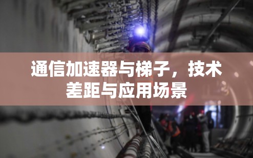 通信加速器与梯子,技术差距与应用场景 通信加速器与梯子,技术差距与应用场景