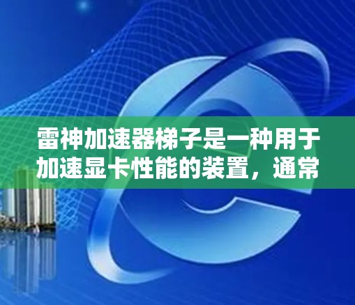 雷神加速器梯子是一种用于加速显卡性能的装置,通常与雷神加速器相关。以下是关于雷神加速器梯子的详细信息 雷神加速器梯子是一种用于加速显卡性能的装置,通常与雷神加速器相关。以下是关于雷神加速器梯子的详细信息