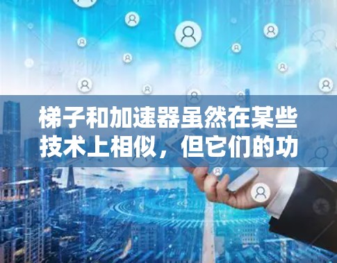 梯子和加速器虽然在某些技术上相似,但它们的功能和应用领域有所不同。以下是它们的主要区别和应用 梯子和加速器虽然在某些技术上相似,但它们的功能和应用领域有所不同。以下是它们的主要区别和应用