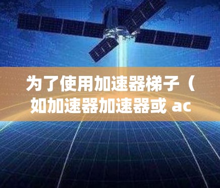 为了使用加速器梯子（如加速器加速器或 accelerating-e）您可以按照以下步骤操作