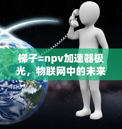 梯子=npv加速器极光,物联网中的未来革命 梯子=npv加速器极光,物联网中的未来革命