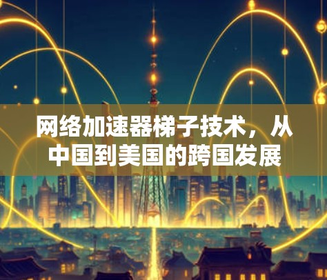网络加速器梯子技术，从中国到美国的跨国发展