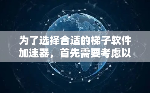 为了选择合适的梯子软件加速器,首先需要考虑以下几个方面 为了选择合适的梯子软件加速器,首先需要考虑以下几个方面