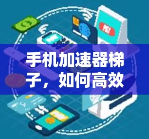 手机加速器梯子,如何高效优化手机应用性能 手机加速器梯子,如何高效优化手机应用性能