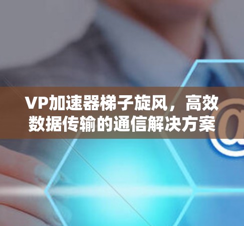 VP加速器梯子旋风，高效数据传输的通信解决方案