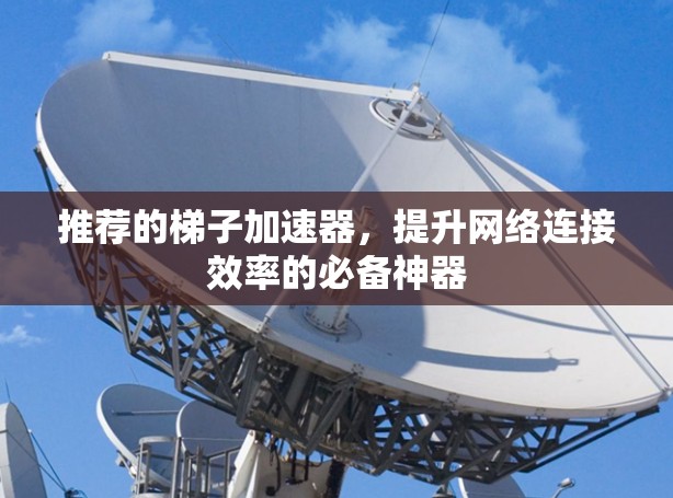 推荐的梯子加速器,提升网络连接效率的必备神器 推荐的梯子加速器,提升网络连接效率的必备神器