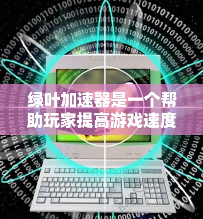 绿叶加速器是一个帮助玩家提高游戏速度和效率的工具，提供多种梯子和加速功能。以下是针对您的问题的逐步解答