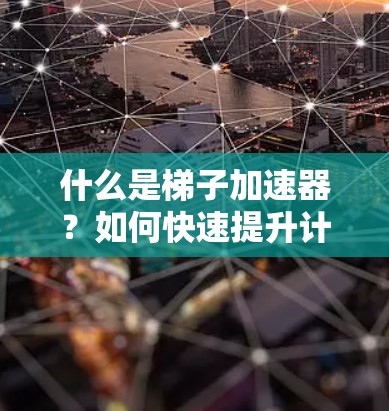 什么是梯子加速器？如何快速提升计算机性能？